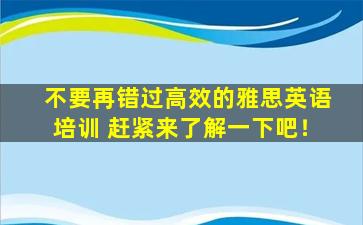 不要再错过高效的雅思英语培训 赶紧来了解一下吧！